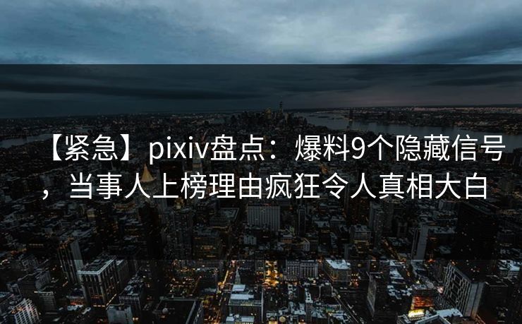 【紧急】pixiv盘点：爆料9个隐藏信号，当事人上榜理由疯狂令人真相大白