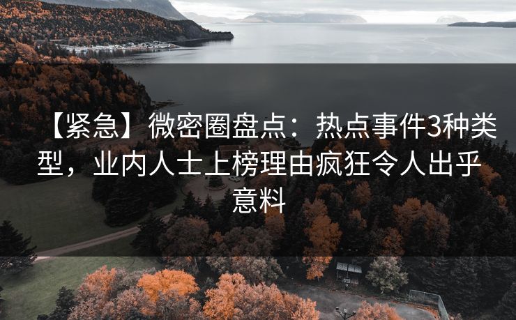 【紧急】微密圈盘点：热点事件3种类型，业内人士上榜理由疯狂令人出乎意料