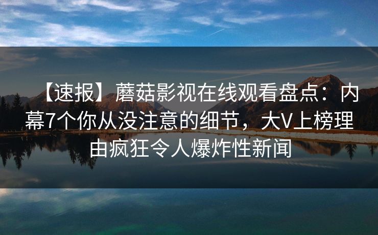 【速报】蘑菇影视在线观看盘点：内幕7个你从没注意的细节，大V上榜理由疯狂令人爆炸性新闻