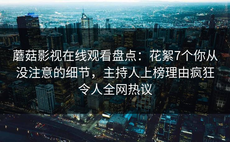 蘑菇影视在线观看盘点：花絮7个你从没注意的细节，主持人上榜理由疯狂令人全网热议