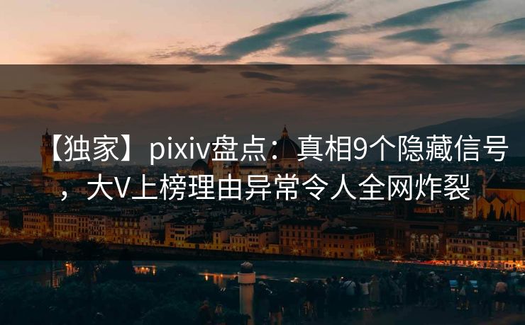 【独家】pixiv盘点：真相9个隐藏信号，大V上榜理由异常令人全网炸裂