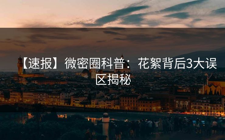 【速报】微密圈科普：花絮背后3大误区揭秘