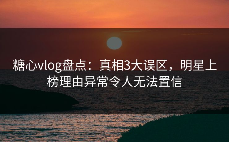 糖心vlog盘点:真相3大误区,明星上榜理由异常令人无法置信 糖心vlog盘点:真相3大误区,明星上榜理由异常令人无法置信