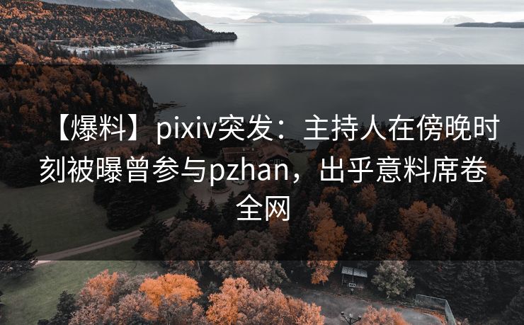 【爆料】pixiv突发:主持人在傍晚时刻被曝曾参与pzhan,出乎意料席卷全网 【爆料】pixiv突发:主持人在傍晚时刻被曝曾参与pzhan,出乎意料席卷全网