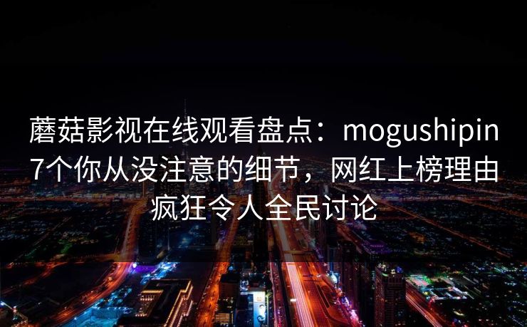 蘑菇影视在线观看盘点:mogushipin7个你从没注意的细节,网红上榜理由疯狂令人全民讨论 蘑菇影视在线观看盘点:mogushipin7个你从没注意的细节,网红上榜理由疯狂令人全民讨论
