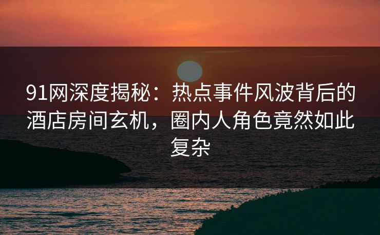 91网深度揭秘：热点事件风波背后的酒店房间玄机，圈内人角色竟然如此复杂