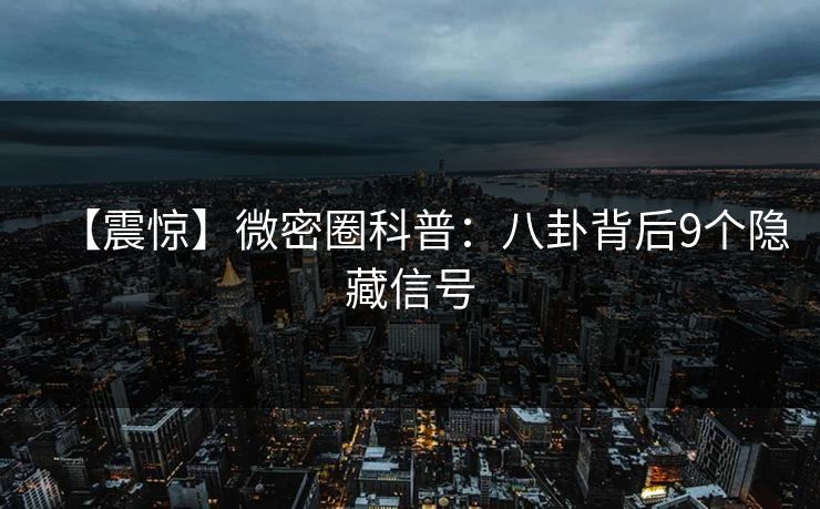 【震惊】微密圈科普：八卦背后9个隐藏信号