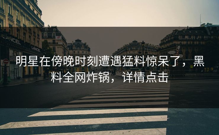 明星在傍晚时刻遭遇猛料惊呆了，黑料全网炸锅，详情点击