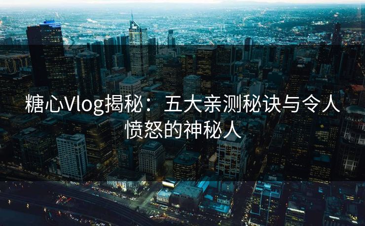 糖心Vlog揭秘：五大亲测秘诀与令人愤怒的神秘人