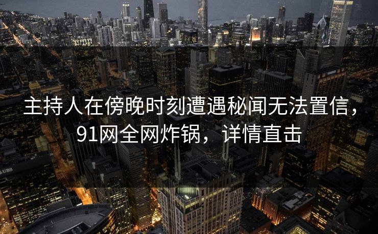 主持人在傍晚时刻遭遇秘闻无法置信，91网全网炸锅，详情直击