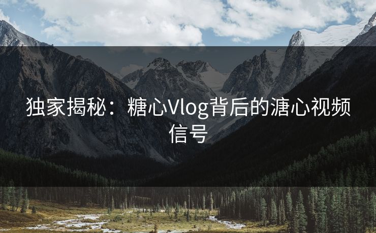 独家揭秘：糖心Vlog背后的溏心视频信号