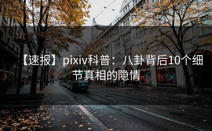 【速报】pixiv科普：八卦背后10个细节真相的隐情