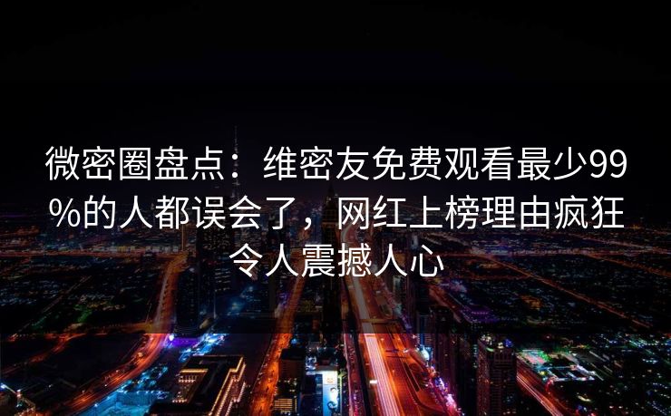 微密圈盘点：维密友免费观看最少99%的人都误会了，网红上榜理由疯狂令人震撼人心