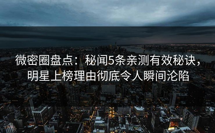 微密圈盘点：秘闻5条亲测有效秘诀，明星上榜理由彻底令人瞬间沦陷