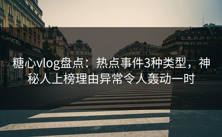 糖心vlog盘点：热点事件3种类型，神秘人上榜理由异常令人轰动一时