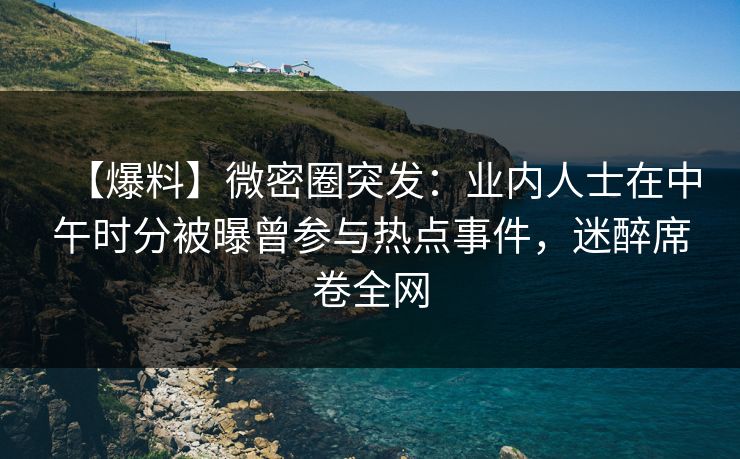 【爆料】微密圈突发：业内人士在中午时分被曝曾参与热点事件，迷醉席卷全网