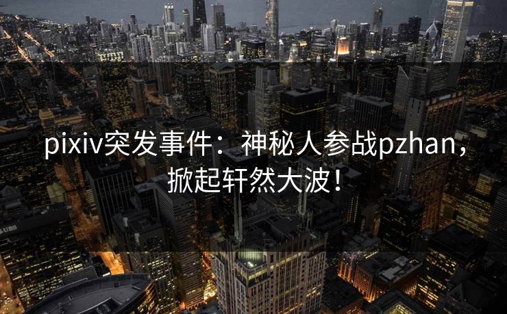 pixiv突发事件：神秘人参战pzhan，掀起轩然大波！