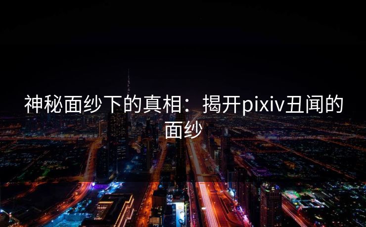 神秘面纱下的真相：揭开pixiv丑闻的面纱