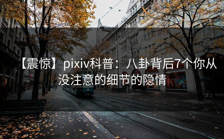 【震惊】pixiv科普：八卦背后7个你从没注意的细节的隐情