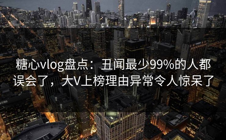 糖心vlog盘点：丑闻最少99%的人都误会了，大V上榜理由异常令人惊呆了