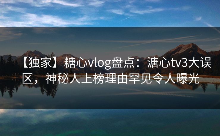 【独家】糖心vlog盘点：溏心tv3大误区，神秘人上榜理由罕见令人曝光
