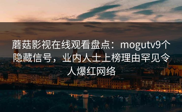 蘑菇影视在线观看盘点：mogutv9个隐藏信号，业内人士上榜理由罕见令人爆红网络