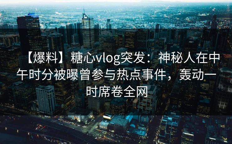 【爆料】糖心vlog突发：神秘人在中午时分被曝曾参与热点事件，轰动一时席卷全网