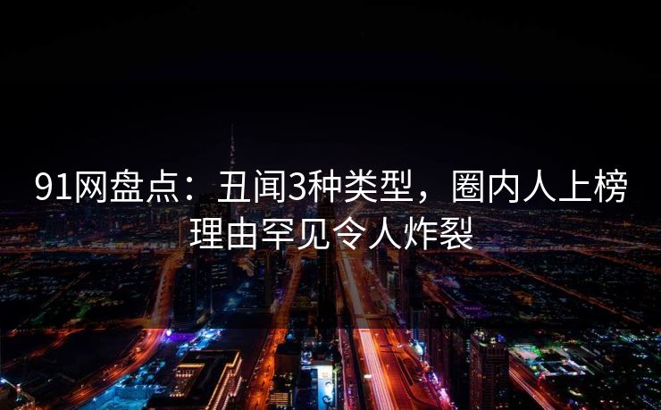91网盘点：丑闻3种类型，圈内人上榜理由罕见令人炸裂