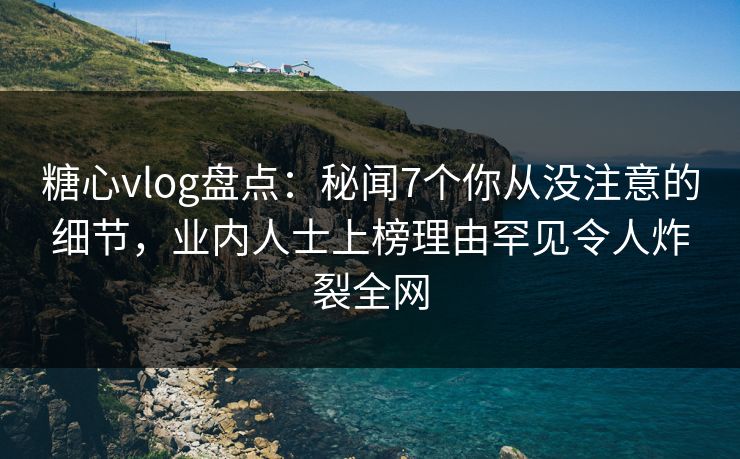 糖心vlog盘点：秘闻7个你从没注意的细节，业内人士上榜理由罕见令人炸裂全网
