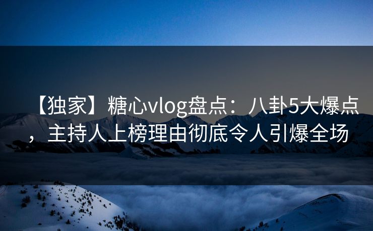 【独家】糖心vlog盘点：八卦5大爆点，主持人上榜理由彻底令人引爆全场
