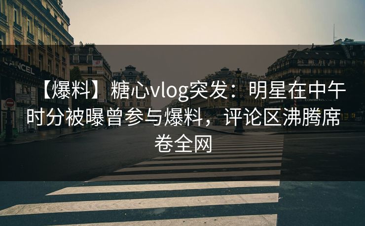 【爆料】糖心vlog突发：明星在中午时分被曝曾参与爆料，评论区沸腾席卷全网