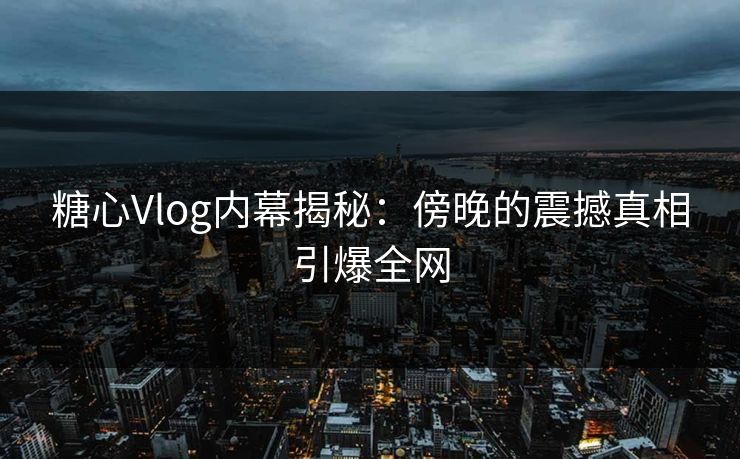 糖心Vlog内幕揭秘：傍晚的震撼真相引爆全网