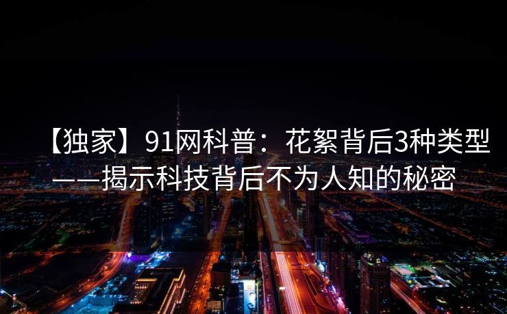 【独家】91网科普：花絮背后3种类型——揭示科技背后不为人知的秘密