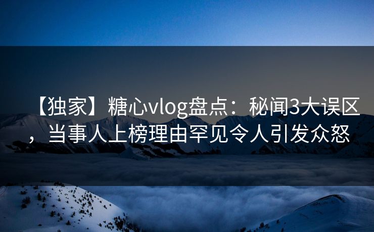 【独家】糖心vlog盘点：秘闻3大误区，当事人上榜理由罕见令人引发众怒