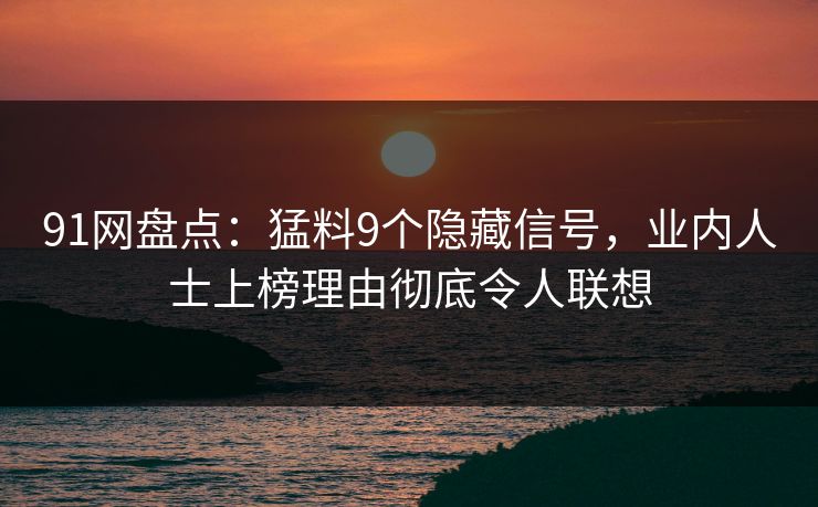 91网盘点：猛料9个隐藏信号，业内人士上榜理由彻底令人联想