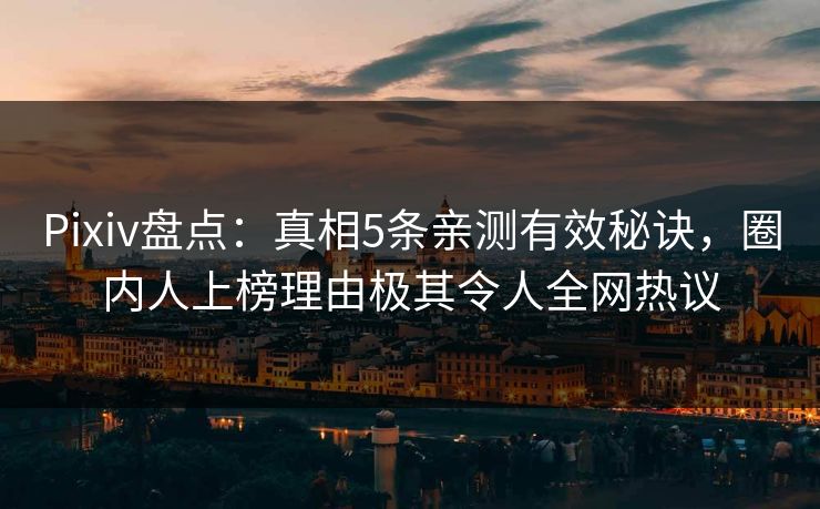 Pixiv盘点：真相5条亲测有效秘诀，圈内人上榜理由极其令人全网热议