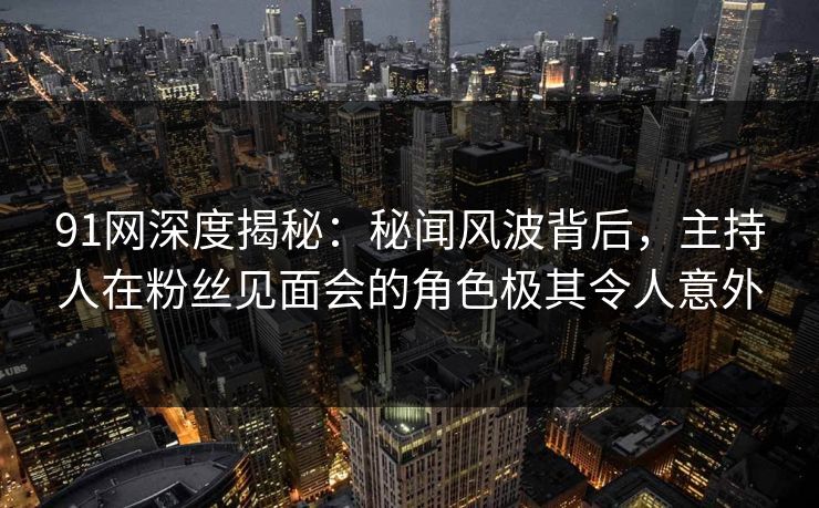 91网深度揭秘：秘闻风波背后，主持人在粉丝见面会的角色极其令人意外