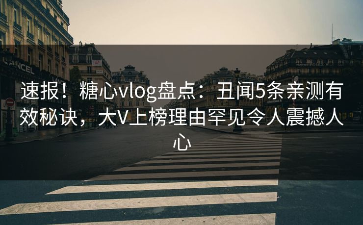 速报！糖心vlog盘点：丑闻5条亲测有效秘诀，大V上榜理由罕见令人震撼人心