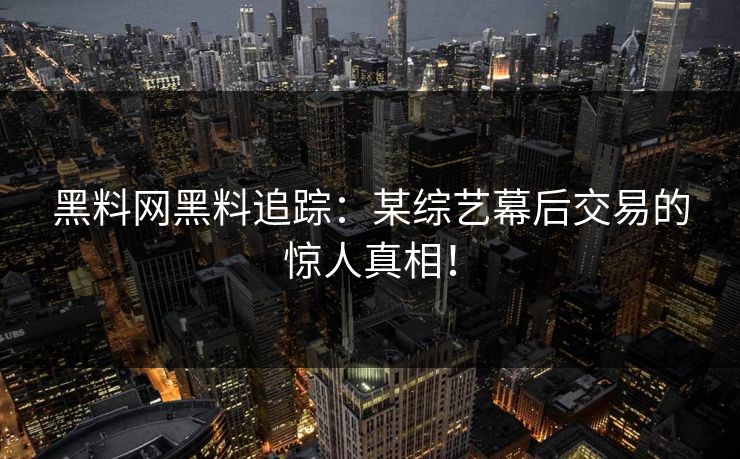 黑料网黑料追踪：某综艺幕后交易的惊人真相！