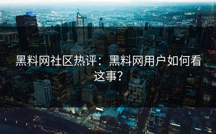 黑料网社区热评：黑料网用户如何看这事？