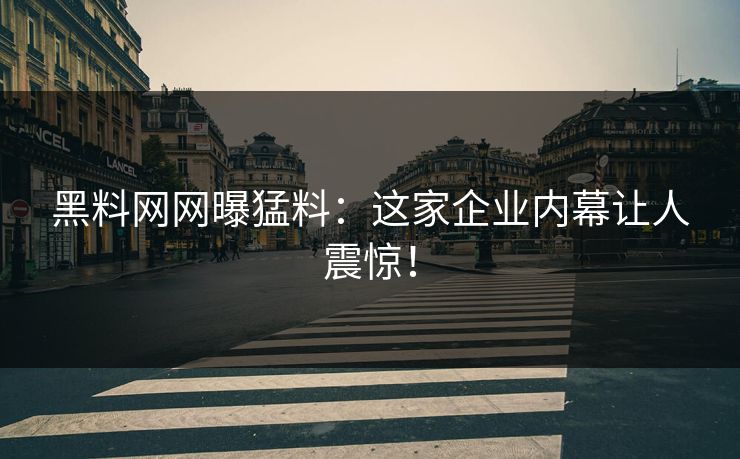 黑料网 曝猛料：这家企业内幕让人震惊！