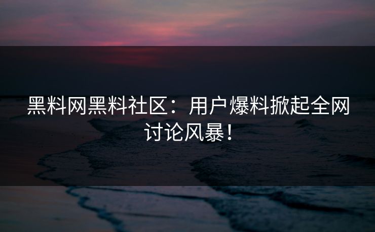 黑料网 黑料社区：用户爆料掀起全网讨论风暴！