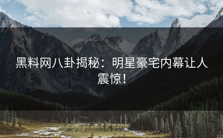 黑料网八卦揭秘：明星豪宅内幕让人震惊！