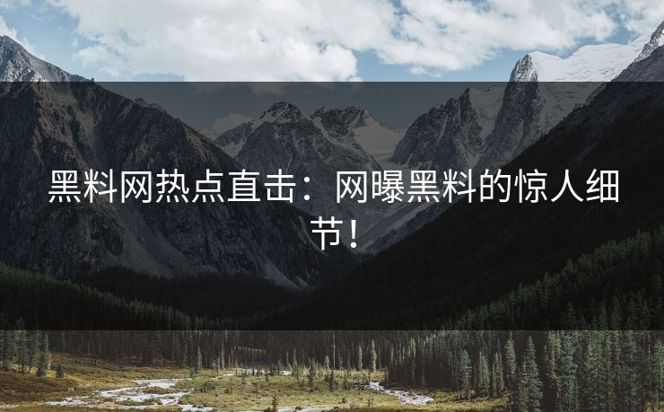 黑料网热点直击：网曝黑料的惊人细节！