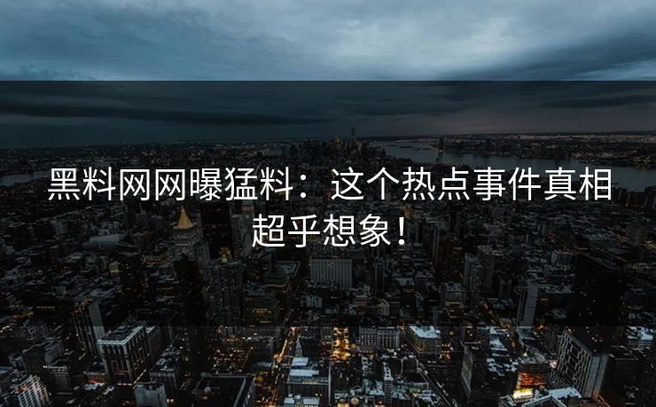 黑料网网曝猛料：这个热点事件真相超乎想象！