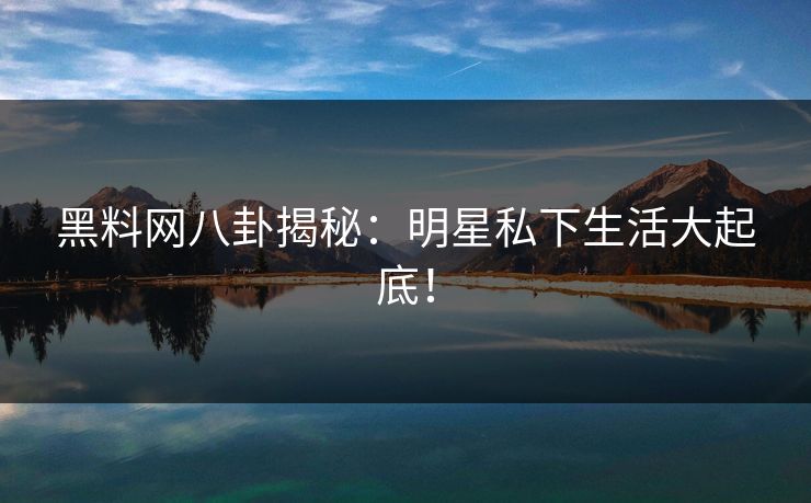 黑料网八卦揭秘：明星私下生活大起底！