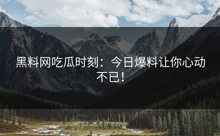 黑料网吃瓜时刻：今日爆料让你心动不已！