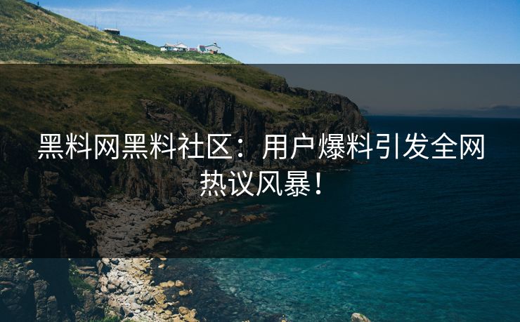 黑料网黑料社区：用户爆料引发全网热议风暴！