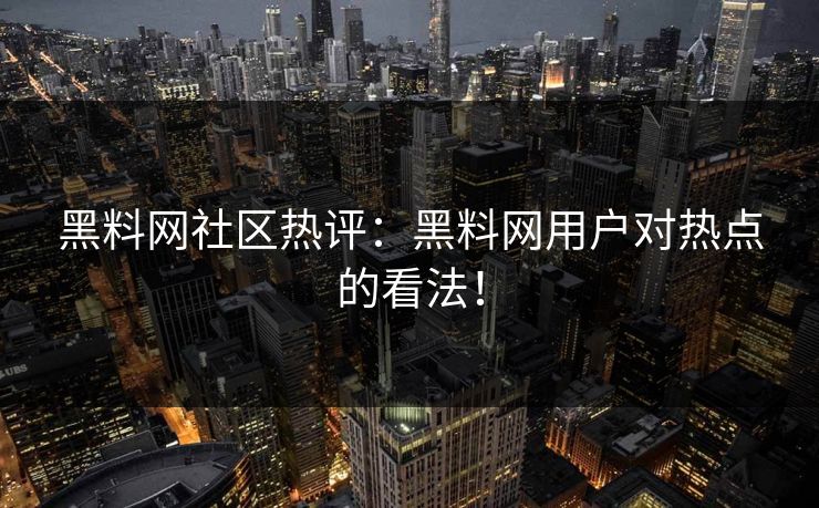 黑料网社区热评：黑料网用户对热点的看法！