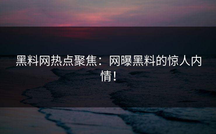 黑料网热点聚焦：网曝黑料的惊人内情！